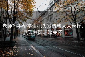 老師巧手幫學生把頭發(fā)梳成大人模樣，展現(xiàn)校園溫暖關懷