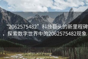 “2062575482”科技巨頭的新里程碑，探索數(shù)字世界中的2062575482現(xiàn)象