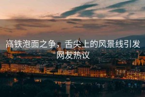 高鐵泡面之爭，舌尖上的風景線引發(fā)網(wǎng)友熱議