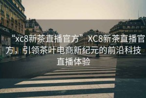 “xc8新茶直播官方”XC8新茶直播官方，引領茶葉電商新紀元的前沿科技直播體驗