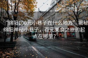 “綿陽100元小巷子在什么地方”揭秘綿陽神秘小巷子，百元美食之旅的起點(diǎn)在哪里？
