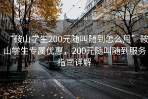 “鞍山學(xué)生200元隨叫隨到怎么用”鞍山學(xué)生專屬優(yōu)惠，200元隨叫隨到服務(wù)指南詳解