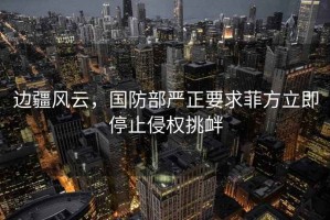 邊疆風云，國防部嚴正要求菲方立即停止侵權挑釁