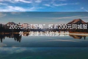 “200元同城服務(wù)”探索200元同城服務(wù)，便捷生活的多面性