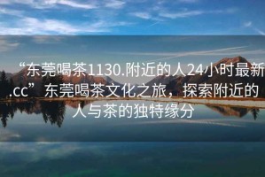 “東莞喝茶1130.附近的人24小時(shí)最新.cc”東莞喝茶文化之旅，探索附近的人與茶的獨(dú)特緣分