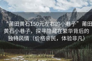 “莆田黃石150元左右的小巷子”莆田黃石小巷子，探尋隱藏在繁華背后的獨(dú)特風(fēng)情（價(jià)格親民，體驗(yàn)非凡）