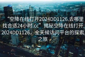 “空降在線(xiàn)打開(kāi)2024DD1126.去哪里找合適24小時(shí).cc”揭秘空降在線(xiàn)打開(kāi)2024DD1126，全天候訪(fǎng)問(wèn)平臺(tái)的探索之旅