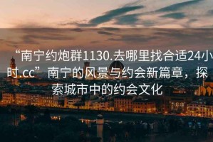 “南寧約炮群1130.去哪里找合適24小時.cc”南寧的風(fēng)景與約會新篇章，探索城市中的約會文化