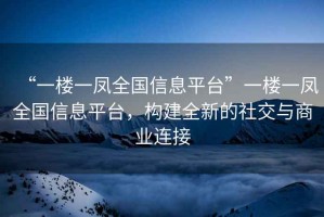 “一樓一鳳全國(guó)信息平臺(tái)”一樓一鳳全國(guó)信息平臺(tái)，構(gòu)建全新的社交與商業(yè)連接