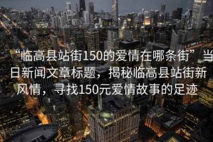 “臨高縣站街150的愛情在哪條街”當日新聞文章標題，揭秘臨高縣站街新風情，尋找150元愛情故事的足跡