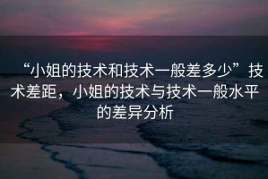“小姐的技術(shù)和技術(shù)一般差多少”技術(shù)差距，小姐的技術(shù)與技術(shù)一般水平的差異分析