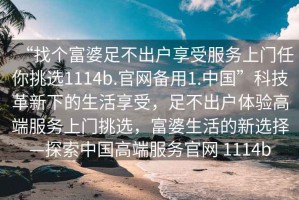 “找個富婆足不出戶享受服務上門任你挑選1114b.官網(wǎng)備用1.中國”科技革新下的生活享受，足不出戶體驗高端服務上門挑選，富婆生活的新選擇—探索中國高端服務官網(wǎng) 1114b