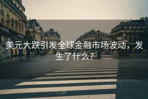 美元大跌引發(fā)全球金融市場(chǎng)波動(dòng)，發(fā)生了什么？