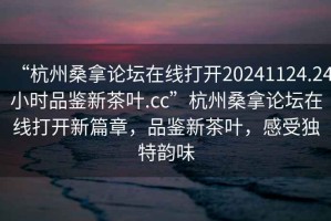 “杭州桑拿論壇在線打開20241124.24小時(shí)品鑒新茶葉.cc”杭州桑拿論壇在線打開新篇章，品鑒新茶葉，感受獨(dú)特韻味