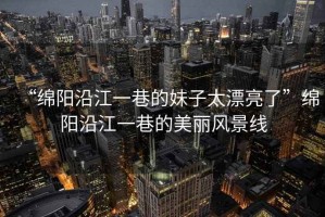 “綿陽沿江一巷的妹子太漂亮了”綿陽沿江一巷的美麗風(fēng)景線