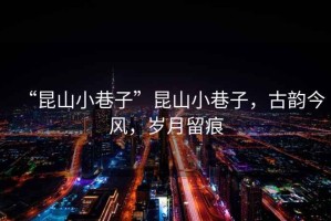 “昆山小巷子”昆山小巷子，古韻今風(fēng)，歲月留痕