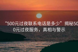 “500元過夜聯(lián)系電話是多少”揭秘500元過夜服務，真相與警示