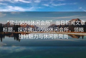 “佛山9598休閑會(huì)所”當(dāng)日新聞文章標(biāo)題，探訪佛山9598休閑會(huì)所，領(lǐng)略獨(dú)特魅力與休閑新風(fēng)尚