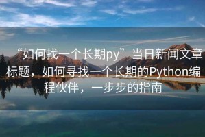 “如何找一個(gè)長期py”當(dāng)日新聞文章標(biāo)題，如何尋找一個(gè)長期的Python編程伙伴，一步步的指南