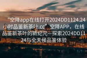 “空降app在線打開2024DD1124.24小時品鑒新茶葉.cc”空降A(chǔ)PP，在線品鑒新茶葉的新紀(jì)元—探索2024DD1124與全天候品鑒體驗(yàn)