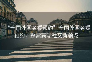 “全國(guó)外圍名媛預(yù)約”全國(guó)外圍名媛預(yù)約，探索高端社交新領(lǐng)域