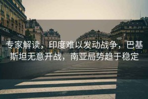 專家解讀，印度難以發(fā)動(dòng)戰(zhàn)爭(zhēng)，巴基斯坦無意開戰(zhàn)，南亞局勢(shì)趨于穩(wěn)定