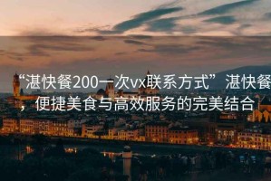 “湛快餐200一次vx聯(lián)系方式”湛快餐，便捷美食與高效服務的完美結(jié)合