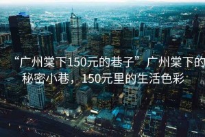 “廣州棠下150元的巷子”廣州棠下的秘密小巷，150元里的生活色彩
