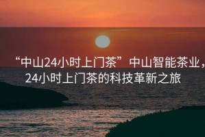 “中山24小時上門茶”中山智能茶業(yè)，24小時上門茶的科技革新之旅