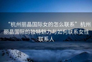 “杭州麗晶國際女的怎么聯(lián)系”杭州麗晶國際的獨(dú)特魅力與如何聯(lián)系女性聯(lián)系人