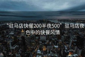 “駐馬店快餐200半夜500”駐馬店夜色中的快餐風(fēng)情
