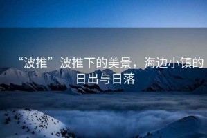 “波推”波推下的美景，海邊小鎮(zhèn)的日出與日落