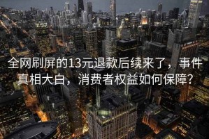 全網(wǎng)刷屏的13元退款后續(xù)來了，事件真相大白，消費者權(quán)益如何保障？