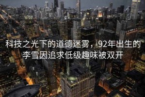科技之光下的道德迷霧，92年出生的李雪因追求低級趣味被雙開