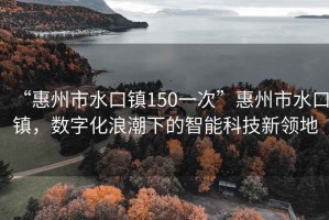“惠州市水口鎮(zhèn)150一次”惠州市水口鎮(zhèn)，數(shù)字化浪潮下的智能科技新領(lǐng)地