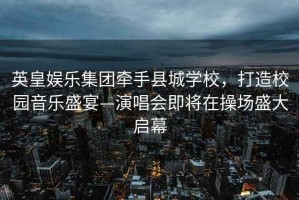 英皇娛樂(lè)集團(tuán)牽手縣城學(xué)校，打造校園音樂(lè)盛宴—演唱會(huì)即將在操場(chǎng)盛大啟幕