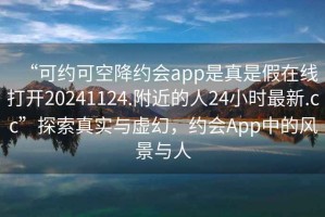 “可約可空降約會app是真是假在線打開20241124.附近的人24小時最新.cc”探索真實與虛幻，約會App中的風(fēng)景與人