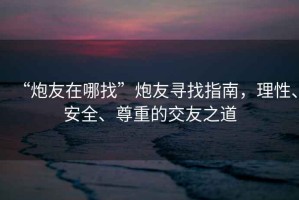 “炮友在哪找”炮友尋找指南，理性、安全、尊重的交友之道