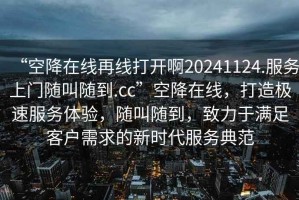 “空降在線再線打開啊20241124.服務(wù)上門隨叫隨到.cc”空降在線，打造極速服務(wù)體驗，隨叫隨到，致力于滿足客戶需求的新時代服務(wù)典范