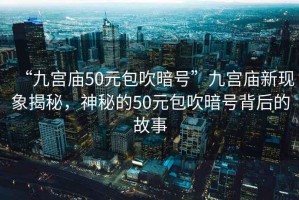 “九宮廟50元包吹暗號(hào)”九宮廟新現(xiàn)象揭秘，神秘的50元包吹暗號(hào)背后的故事