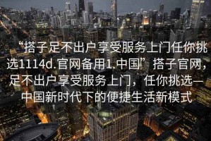 “搭子足不出戶享受服務(wù)上門任你挑選1114d.官網(wǎng)備用1.中國(guó)”搭子官網(wǎng)，足不出戶享受服務(wù)上門，任你挑選—中國(guó)新時(shí)代下的便捷生活新模式