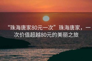 “珠海唐家80元一次”珠海唐家，一次價值超越80元的美麗之旅