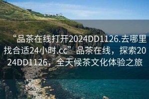 “品茶在線打開2024DD1126.去哪里找合適24小時(shí).cc”品茶在線，探索2024DD1126，全天候茶文化體驗(yàn)之旅