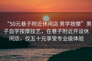“50元巷子附近休閑店 男學(xué)按摩”男子自學(xué)按摩技藝，在巷子附近開(kāi)設(shè)休閑店，僅五十元享受專(zhuān)業(yè)級(jí)體驗(yàn)