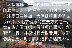 “大保健項(xiàng)目一般做哪些項(xiàng)目多少錢”隨著生活水平的提高，人們對健康的關(guān)注度日益增加，大保健項(xiàng)目逐漸成為現(xiàn)代人追求健康的重要方式之一。本文將詳細(xì)介紹大保健項(xiàng)目通常包含哪些內(nèi)容，并探討其大致費(fèi)用，以幫助讀者更好地了解并選擇合適的大保健項(xiàng)目