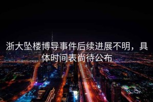浙大墜樓博導(dǎo)事件后續(xù)進展不明，具體時間表尚待公布
