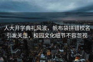 人大開學典禮風波，帆布袋拼錯校名引發(fā)關注，校園文化細節(jié)不容忽視