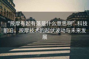 “按摩有起有落是什么意思啊”科技前沿，按摩技術的起伏波動與未來發(fā)展
