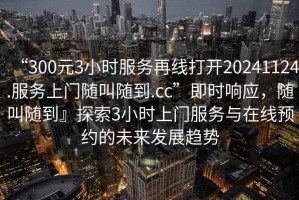 “300元3小時服務再線打開20241124.服務上門隨叫隨到.cc”即時響應，隨叫隨到』探索3小時上門服務與在線預約的未來發(fā)展趨勢