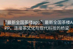 “最新全國茶樓app”最新全國茶樓APP，連接茶文化與現(xiàn)代科技的橋梁
